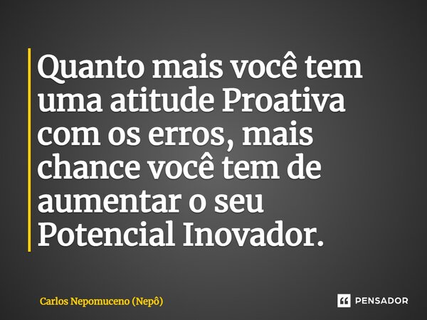 ⁠Quanto mais você tem uma atitude Proativa com os erros, mais chance você tem de aumentar o seu Potencial Inovador.... Frase de Carlos Nepomuceno (Nepô).