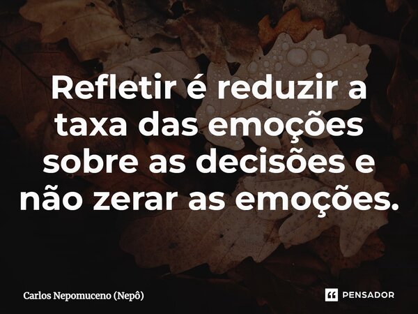 ⁠Refletir é reduzir a taxa das emoções sobre as decisões e não zerar as emoções.... Frase de Carlos Nepomuceno (Nepô).