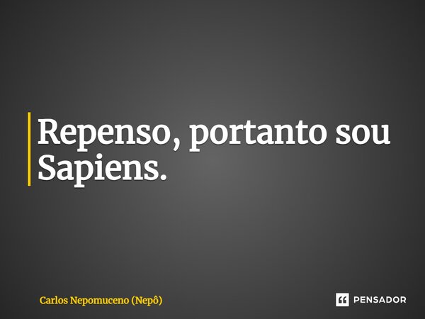 ⁠Repenso, portanto sou Sapiens.... Frase de Carlos Nepomuceno (Nepô).