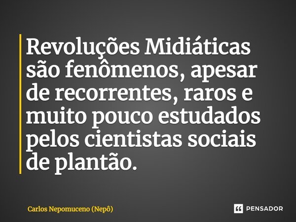 ⁠Revoluções Midiáticas são fenômenos, apesar de recorrentes, raros e muito pouco estudados pelos cientistas sociais de plantão.... Frase de Carlos Nepomuceno (Nepô).