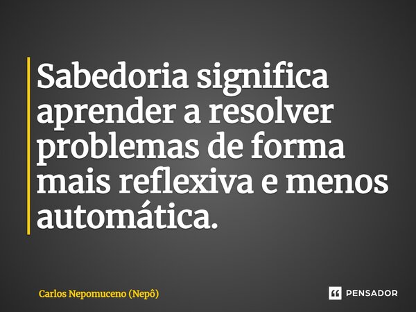 ⁠Sabedoria significa aprender a resolver problemas de forma mais reflexiva e menos automática.... Frase de Carlos Nepomuceno (Nepô).