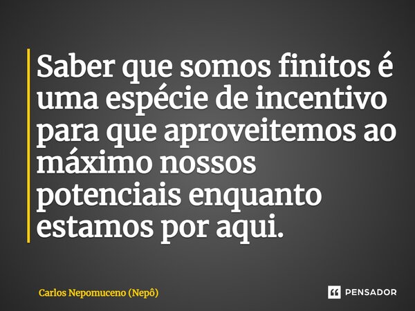 ⁠Saber que somos finitos é uma espécie de incentivo para que aproveitemos ao máximo nossos potenciais enquanto estamos por aqui.... Frase de Carlos Nepomuceno (Nepô).