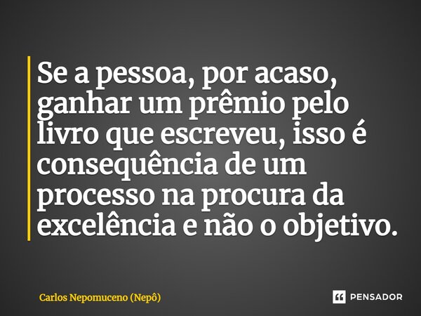 ⁠Se a pessoa, por acaso, ganhar um prêmio pelo livro que escreveu, isso é consequência de um processo na procura da excelência e não o objetivo.... Frase de Carlos Nepomuceno (Nepô).