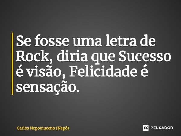 ⁠Se fosse uma letra de Rock, diria que Sucesso é visão, Felicidade é sensação.... Frase de Carlos Nepomuceno (Nepô).