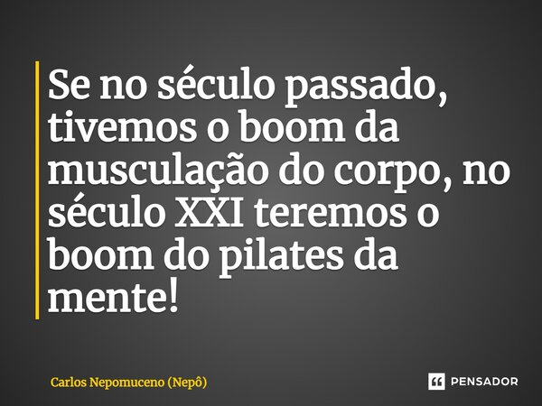 ⁠Se no século passado, tivemos o boom da musculação do corpo, no século XXI teremos o boom do pilates da mente!... Frase de Carlos Nepomuceno (Nepô).