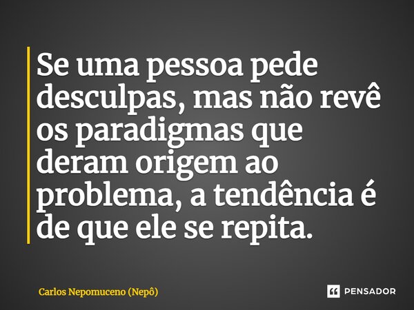 ⁠Se uma pessoa pede desculpas, mas não revê os paradigmas que deram origem ao problema, a tendência é de que ele se repita.... Frase de Carlos Nepomuceno (Nepô).