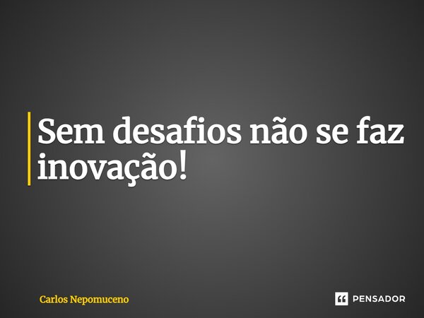 ⁠Sem desafios não se faz inovação!... Frase de Carlos Nepomuceno.