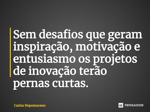 ⁠Sem desafios que geram inspiração, motivação e entusiasmo os projetos de inovação terão pernas curtas.... Frase de Carlos Nepomuceno.