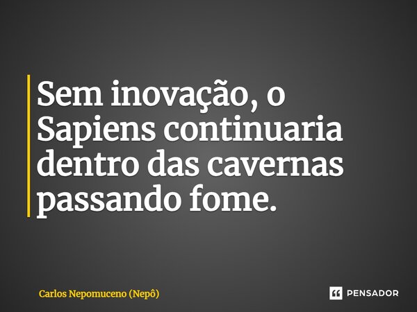 ⁠Sem inovação, o Sapiens continuaria dentro das cavernas passando fome.... Frase de Carlos Nepomuceno (Nepô).