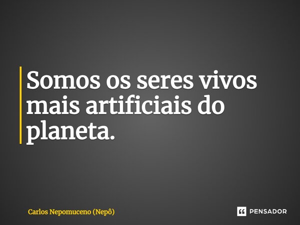 ⁠Somos os seres vivos mais artificiais do planeta.... Frase de Carlos Nepomuceno (Nepô).