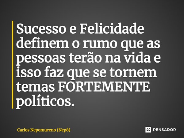 ⁠Sucesso e Felicidade definem o rumo que as pessoas terão na vida e isso faz que se tornem temas FORTEMENTE políticos.... Frase de Carlos Nepomuceno (Nepô).