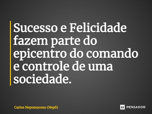 ⁠Sucesso e Felicidade fazem parte do epicentro do comando e controle de uma sociedade.... Frase de Carlos Nepomuceno (Nepô).