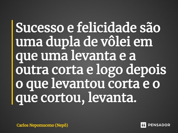⁠Sucesso e felicidade são uma dupla de vôlei em que uma levanta e a outra corta e logo depois o que levantou corta e o que cortou, levanta.... Frase de Carlos Nepomuceno (Nepô).