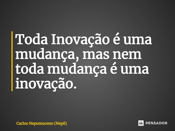 ⁠Toda Inovação é uma mudança, mas nem toda mudança é uma inovação.... Frase de Carlos Nepomuceno (Nepô).