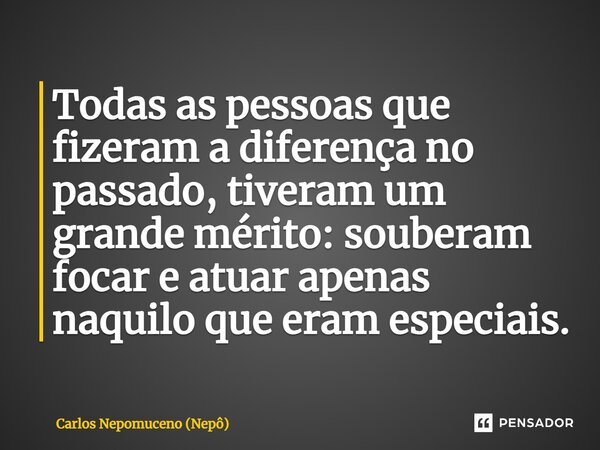 ⁠Todas as pessoas que fizeram a diferença no passado, tiveram um grande mérito: souberam focar e atuar apenas naquilo que eram especiais.... Frase de Carlos Nepomuceno (Nepô).