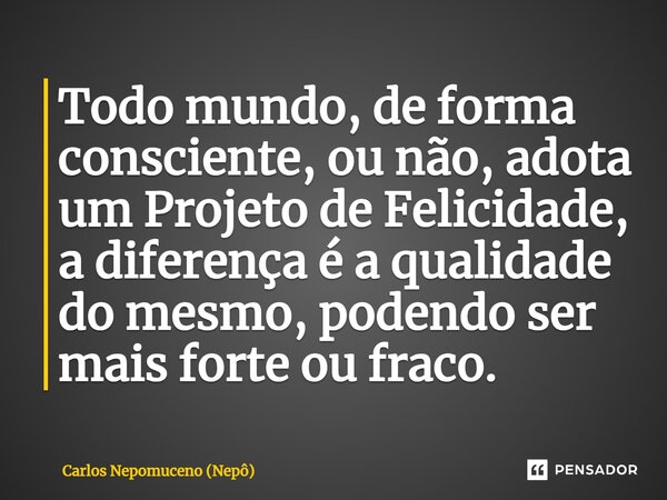 ⁠Todo mundo, de forma consciente, ou não, adota um Projeto de Felicidade, a diferença é a qualidade do mesmo, podendo ser mais forte ou fraco.... Frase de Carlos Nepomuceno (Nepô).