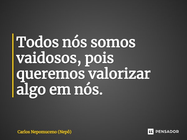 ⁠Todos nós somos vaidosos, pois queremos valorizar algo em nós.... Frase de Carlos Nepomuceno (Nepô).