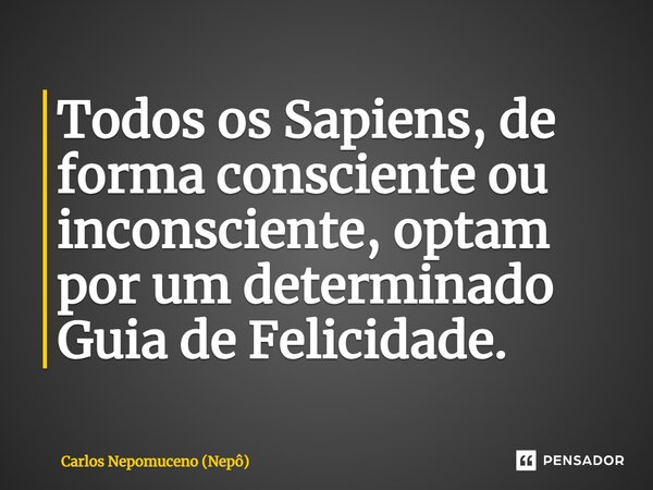 ⁠Todos os Sapiens, de forma consciente ou inconsciente, optam por um determinado Guia de Felicidade.... Frase de Carlos Nepomuceno (Nepô).