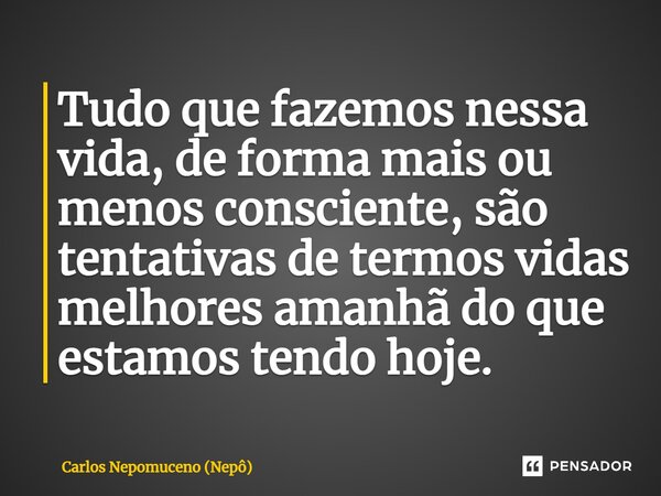 ⁠Tudo que fazemos nessa vida, de forma mais ou menos consciente, são tentativas de termos vidas melhores amanhã do que estamos tendo hoje.... Frase de Carlos Nepomuceno (Nepô).