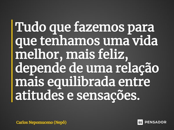 ⁠Tudo que fazemos para que tenhamos uma vida melhor, mais feliz, depende de uma relação mais equilibrada entre atitudes e sensações.... Frase de Carlos Nepomuceno (Nepô).