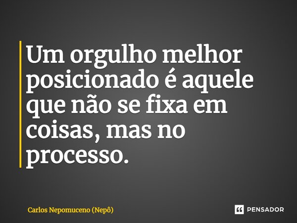 ⁠Um orgulho melhor posicionado é aquele que não se fixa em coisas, mas no processo.... Frase de Carlos Nepomuceno (Nepô).