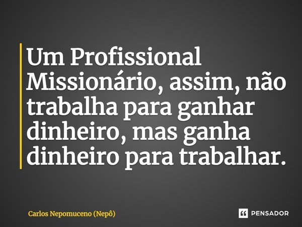 ⁠Um Profissional Missionário, assim, não trabalha para ganhar dinheiro, mas ganha dinheiro para trabalhar.... Frase de Carlos Nepomuceno (Nepô).