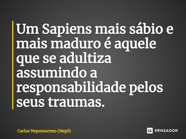 ⁠Um Sapiens mais sábio e mais maduro é aquele que se adultiza assumindo a responsabilidade pelos seus traumas.... Frase de Carlos Nepomuceno (Nepô).