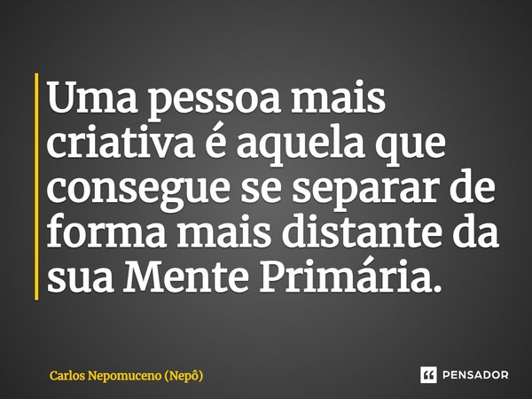 ⁠Uma pessoa mais criativa é aquela que consegue se separar de forma mais distante da sua Mente Primária.... Frase de Carlos Nepomuceno (Nepô).