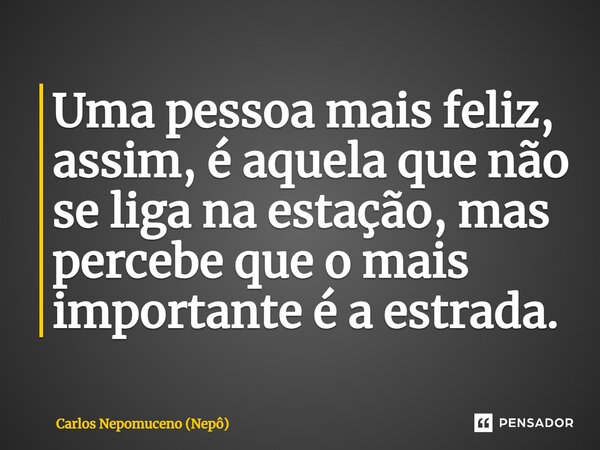 ⁠Uma pessoa mais feliz, assim, é aquela que não se liga na estação, mas percebe que o mais importante é a estrada.... Frase de Carlos Nepomuceno (Nepô).