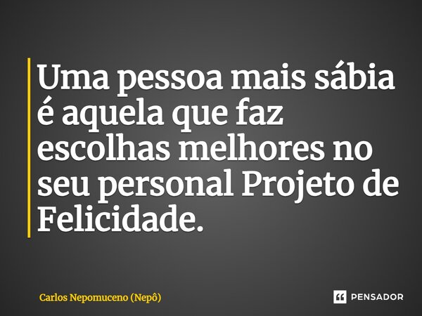 ⁠Uma pessoa mais sábia é aquela que faz escolhas melhores no seu personal Projeto de Felicidade.... Frase de Carlos Nepomuceno (Nepô).