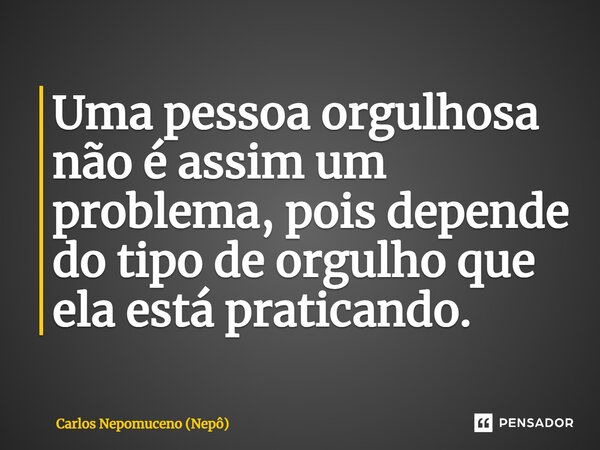 ⁠Uma pessoa orgulhosa não é assim um problema, pois depende do tipo de orgulho que ela está praticando.... Frase de Carlos Nepomuceno (Nepô).