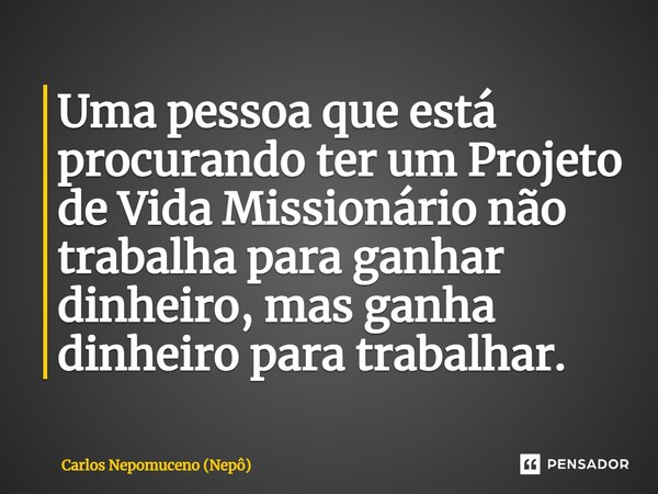 ⁠Uma pessoa que está procurando ter um Projeto de Vida Missionário não trabalha para ganhar dinheiro, mas ganha dinheiro para trabalhar.... Frase de Carlos Nepomuceno (Nepô).