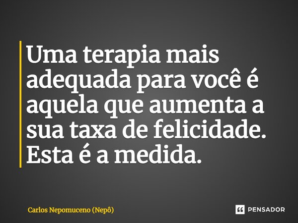 ⁠Uma terapia mais adequada para você é aquela que aumenta a sua taxa de felicidade. Esta é a medida.... Frase de Carlos Nepomuceno (Nepô).