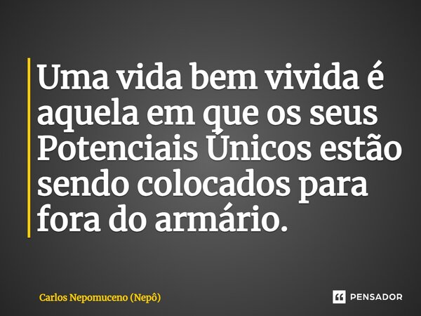 ⁠Uma vida bem vivida é aquela em que os seus Potenciais Únicos estão sendo colocados para fora do armário.... Frase de Carlos Nepomuceno (Nepô).
