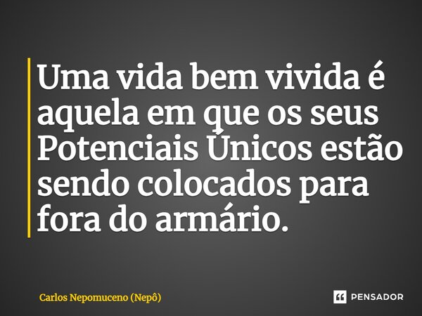 ⁠Uma vida bem vivida é aquela em que os seus Potenciais Únicos estão sendo colocados para fora do armário.... Frase de Carlos Nepomuceno (Nepô).