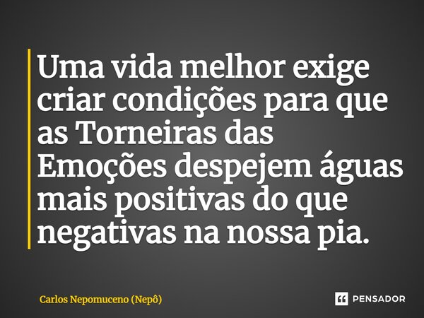 ⁠Uma vida melhor exige criar condições para que as Torneiras das Emoções despejem águas mais positivas do que negativas na nossa pia.... Frase de Carlos Nepomuceno (Nepô).