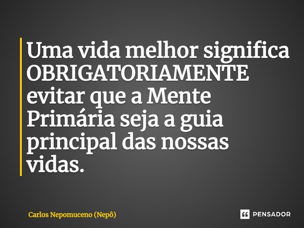 ⁠Uma vida melhor significa OBRIGATORIAMENTE evitar que a Mente Primária seja a guia principal das nossas vidas.... Frase de Carlos Nepomuceno (Nepô).