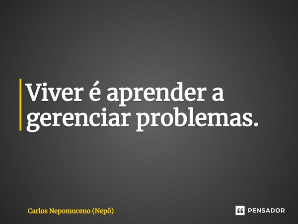 ⁠Viver é aprender a gerenciar problemas.... Frase de Carlos Nepomuceno (Nepô).