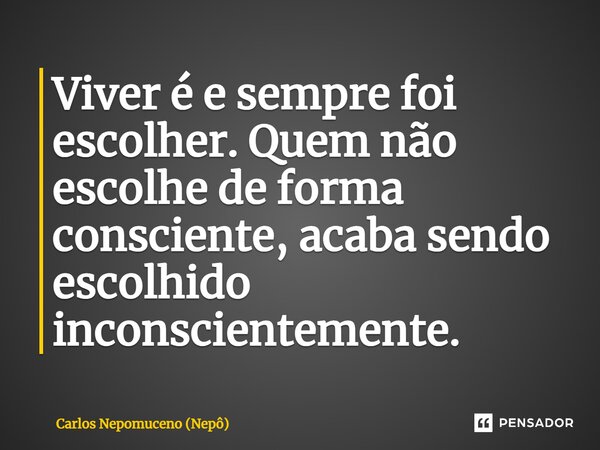 ⁠Viver é e sempre foi escolher. Quem não escolhe de forma consciente, acaba sendo escolhido inconscientemente.... Frase de Carlos Nepomuceno (Nepô).