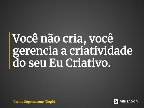 ⁠Você não cria, você gerencia a criatividade do seu Eu Criativo.... Frase de Carlos Nepomuceno (Nepô).