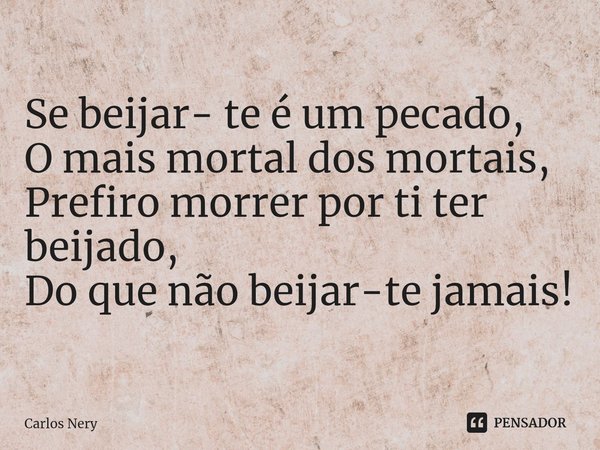 ⁠Se beijar- te é um pecado,
O mais mortal dos mortais,
Prefiro morrer por ti ter beijado,
Do que não beijar-te jamais!... Frase de Carlos Nery.