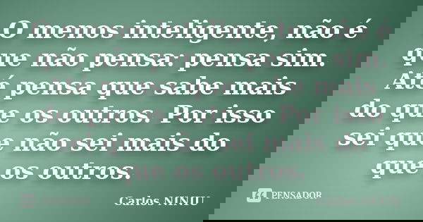 O menos inteligente, não é que não pensa: pensa sim. Até pensa que sabe mais do que os outros. Por isso sei que não sei mais do que os outros.... Frase de Carlos NINIU.