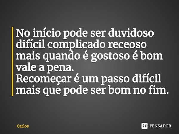 ⁠No início pode ser duvidoso difícil complicado receoso mais quando é gostoso é bom vale a pena.
Recomeçar é um passo difícil mais que pode ser bom no fim.... Frase de carlos.