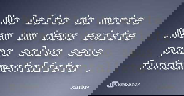 No leito da morte .Nem um deus existe para salva seus fundamentalista .... Frase de carlos.