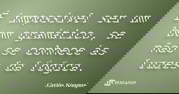 É impossível ser um bom gramático, se não se conhece às luzes da lógica.... Frase de Carlos Nougué.