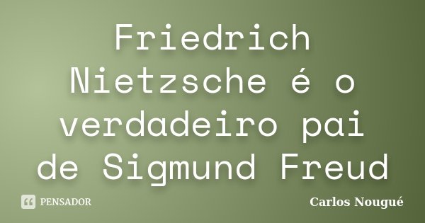 Friedrich Nietzsche é o verdadeiro pai de Sigmund Freud... Frase de Carlos Nougué.