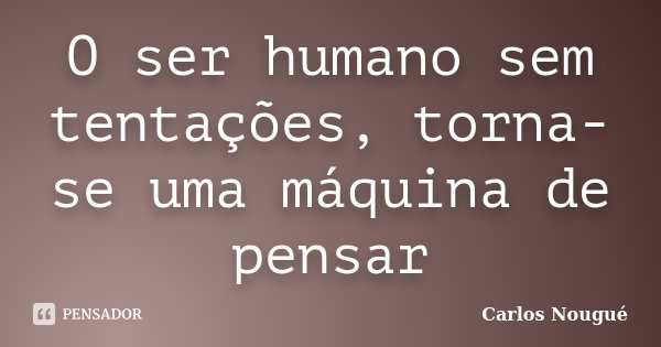 O ser humano sem tentações, torna-se uma máquina de pensar... Frase de Carlos Nougué.