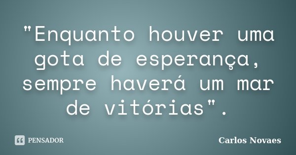 "Enquanto houver uma gota de esperança, sempre haverá um mar de vitórias".... Frase de Carlos Novaes.