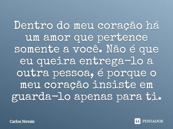 ⁠Dentro do meu coração há um amor que pertence somente a você. Não é que eu queira entrega-lo a outra pessoa, é porque o meu coração insiste em guarda-lo apenas... Frase de Carlos Novais.