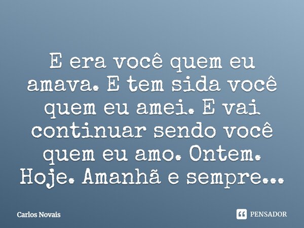 ⁠E era você quem eu amava. E tem sida você quem eu amei. E vai continuar sendo você quem eu amo. Ontem. Hoje. Amanhã e sempre...... Frase de Carlos Novais.